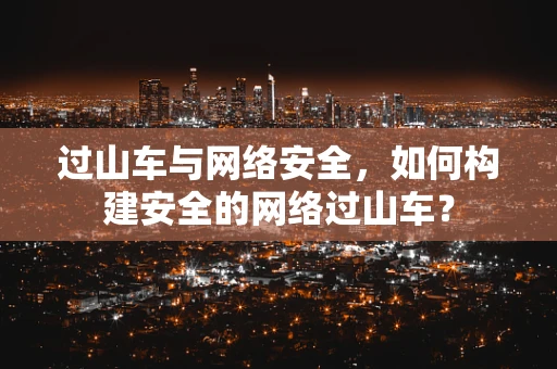 过山车与网络安全，如何构建安全的网络过山车？