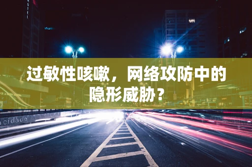 过敏性咳嗽，网络攻防中的隐形威胁？