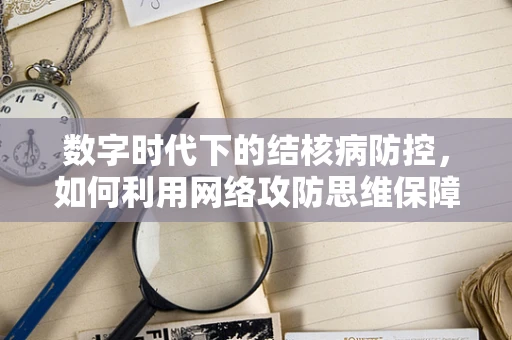 数字时代下的结核病防控，如何利用网络攻防思维保障公共卫生安全？