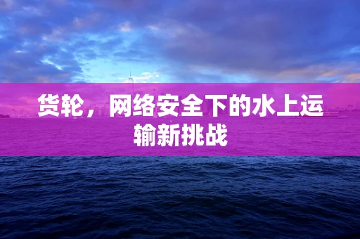 货轮，网络安全下的水上运输新挑战