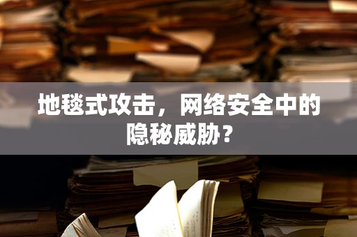 地毯式攻击，网络安全中的隐秘威胁？