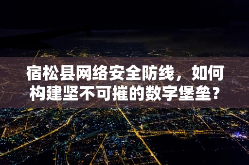 宿松县网络安全防线，如何构建坚不可摧的数字堡垒？