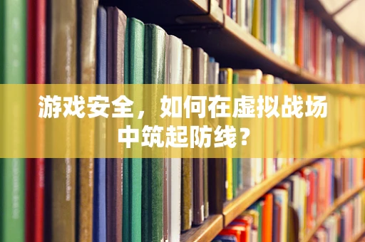 游戏安全，如何在虚拟战场中筑起防线？