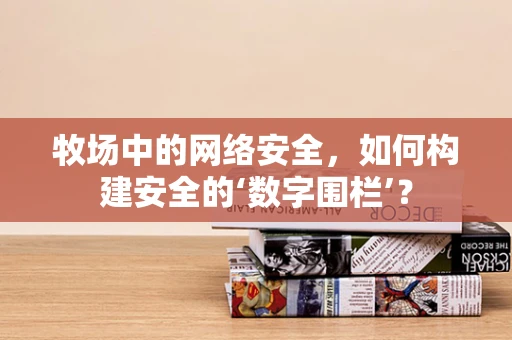 牧场中的网络安全，如何构建安全的‘数字围栏’？