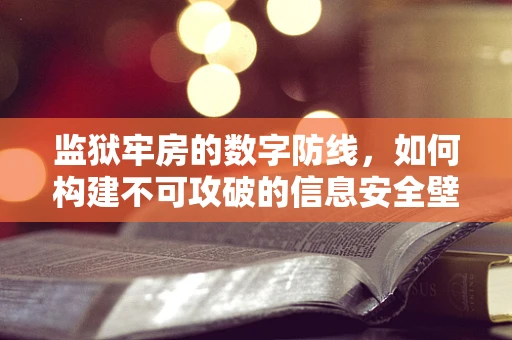 监狱牢房的数字防线，如何构建不可攻破的信息安全壁垒？