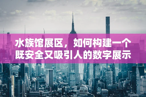 水族馆展区，如何构建一个既安全又吸引人的数字展示空间？