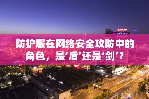 防护服在网络安全攻防中的角色，是‘盾’还是‘剑’？