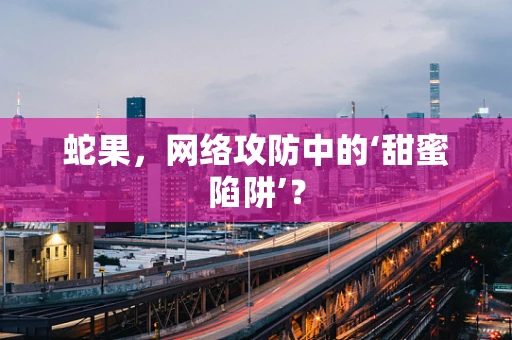 蛇果，网络攻防中的‘甜蜜陷阱’？