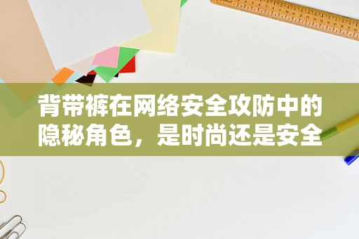 背带裤在网络安全攻防中的隐秘角色，是时尚还是安全防线？