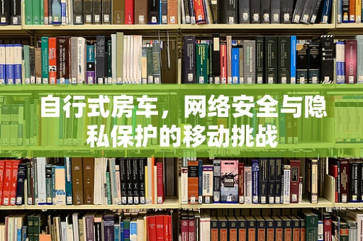 自行式房车，网络安全与隐私保护的移动挑战