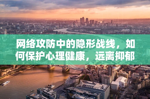 网络攻防中的隐形战线，如何保护心理健康，远离抑郁症的威胁？