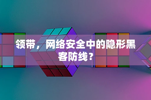 领带，网络安全中的隐形黑客防线？