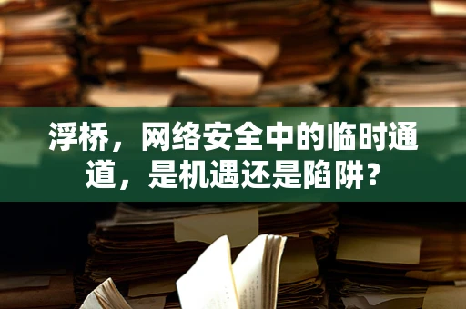 浮桥，网络安全中的临时通道，是机遇还是陷阱？