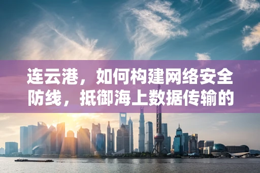 连云港，如何构建网络安全防线，抵御海上数据传输的潜在威胁？