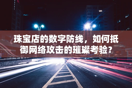 珠宝店的数字防线，如何抵御网络攻击的璀璨考验？