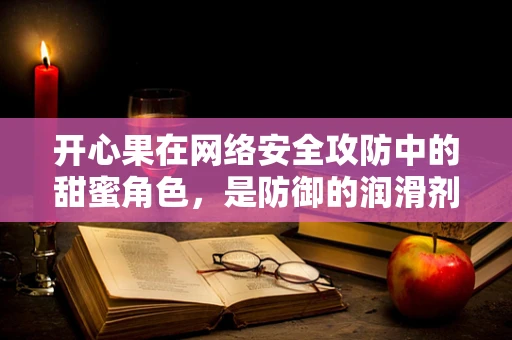 开心果在网络安全攻防中的甜蜜角色，是防御的润滑剂还是攻击的软肋？