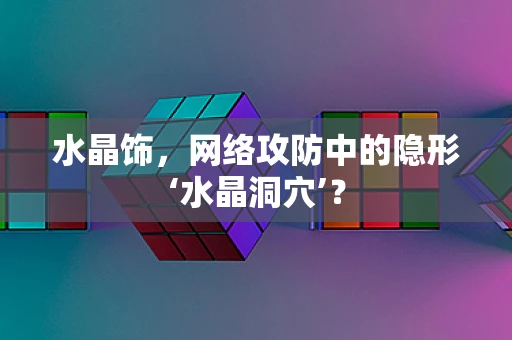 水晶饰，网络攻防中的隐形‘水晶洞穴’？