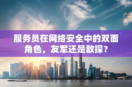 服务员在网络安全中的双面角色，友军还是敌探？