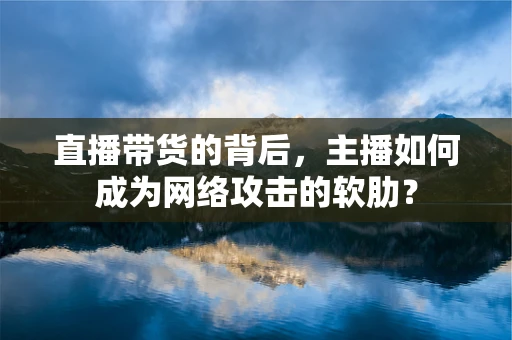 直播带货的背后，主播如何成为网络攻击的软肋？