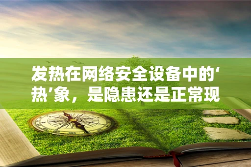 发热在网络安全设备中的‘热’象，是隐患还是正常现象？