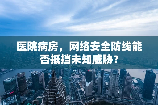 医院病房，网络安全防线能否抵挡未知威胁？