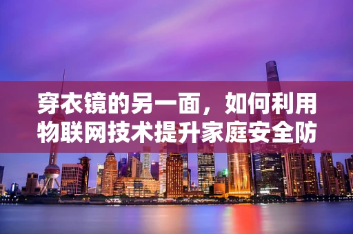 穿衣镜的另一面，如何利用物联网技术提升家庭安全防护？