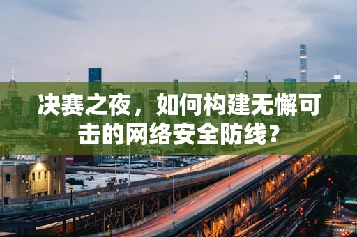 决赛之夜，如何构建无懈可击的网络安全防线？