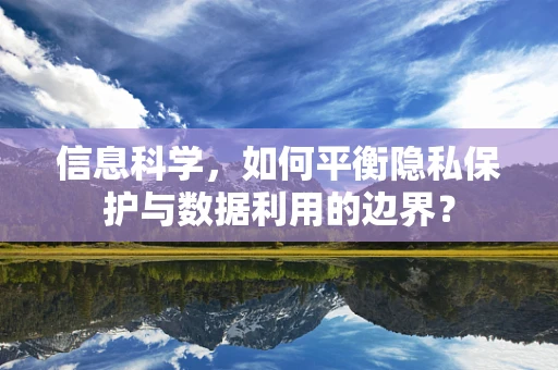 信息科学，如何平衡隐私保护与数据利用的边界？