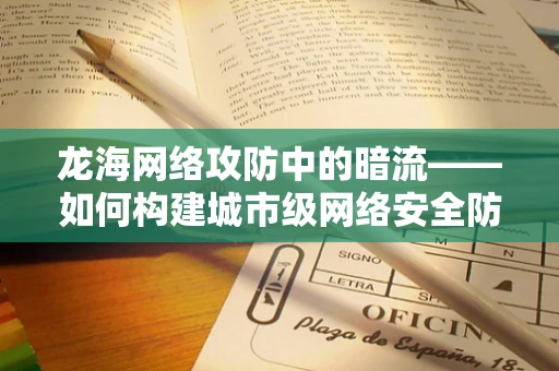 龙海网络攻防中的暗流——如何构建城市级网络安全防线？