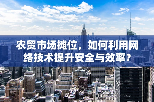 农贸市场摊位，如何利用网络技术提升安全与效率？