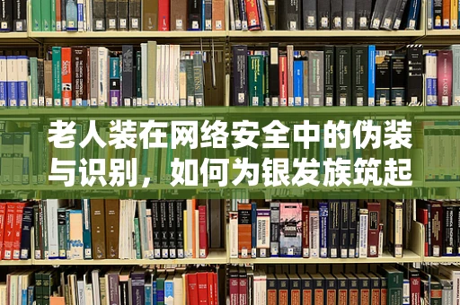 老人装在网络安全中的伪装与识别，如何为银发族筑起安全防线？