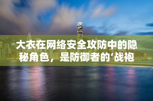 大衣在网络安全攻防中的隐秘角色，是防御者的‘战袍’，还是攻击者的‘伪装’？