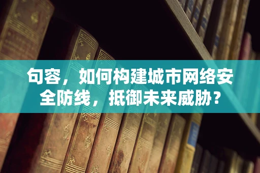 句容，如何构建城市网络安全防线，抵御未来威胁？