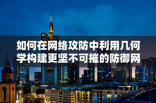 如何在网络攻防中利用几何学构建更坚不可摧的防御网？