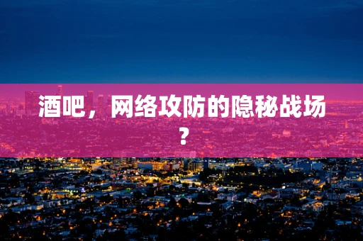 酒吧，网络攻防的隐秘战场？