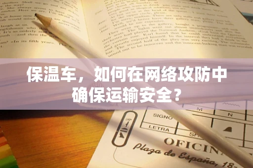 保温车，如何在网络攻防中确保运输安全？