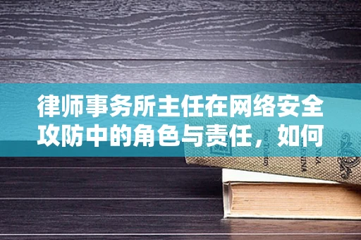 律师事务所主任在网络安全攻防中的角色与责任，如何平衡法律与技术的边界？