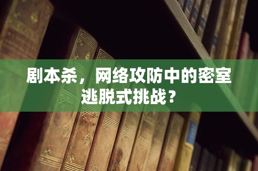 剧本杀，网络攻防中的密室逃脱式挑战？