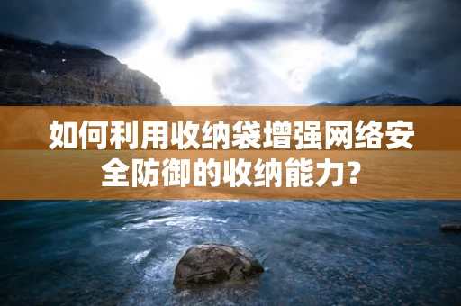 如何利用收纳袋增强网络安全防御的收纳能力？