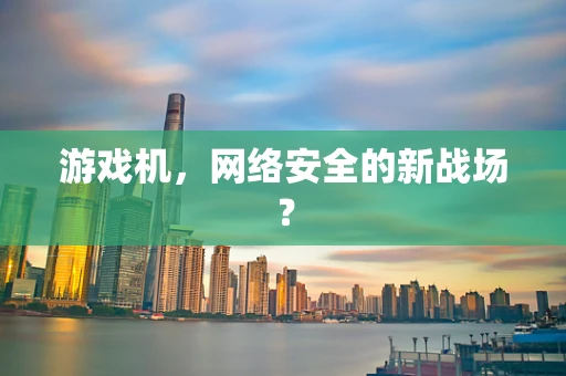 游戏机，网络安全的新战场？