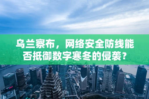 乌兰察布，网络安全防线能否抵御数字寒冬的侵袭？