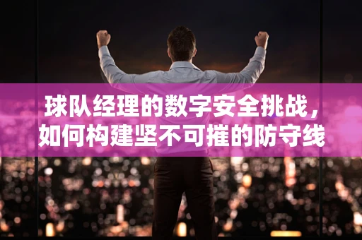 球队经理的数字安全挑战，如何构建坚不可摧的防守线？