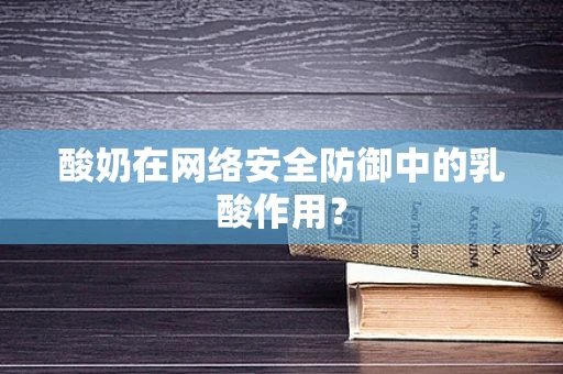 酸奶在网络安全防御中的乳酸作用？