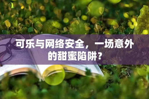 可乐与网络安全，一场意外的甜蜜陷阱？