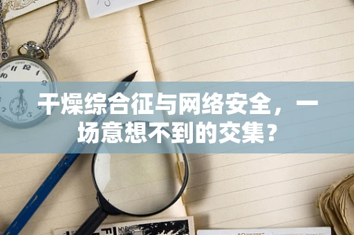 干燥综合征与网络安全，一场意想不到的交集？