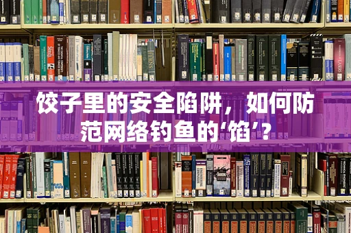 饺子里的安全陷阱，如何防范网络钓鱼的‘馅’？