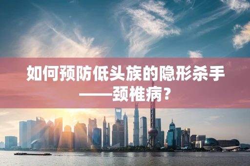 如何预防低头族的隐形杀手——颈椎病？