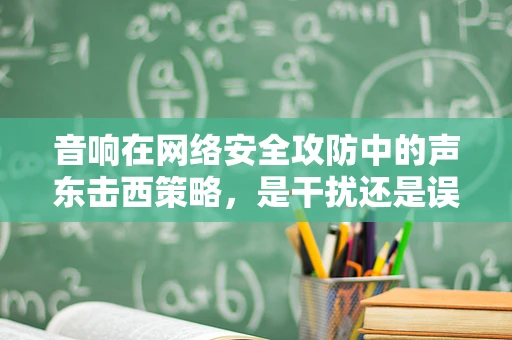 音响在网络安全攻防中的声东击西策略，是干扰还是误导？