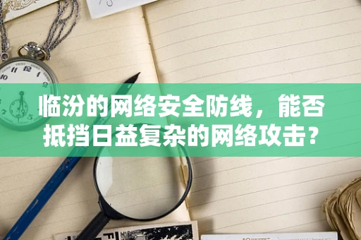 临汾的网络安全防线，能否抵挡日益复杂的网络攻击？