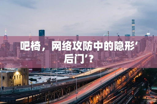 吧椅，网络攻防中的隐形‘后门’？